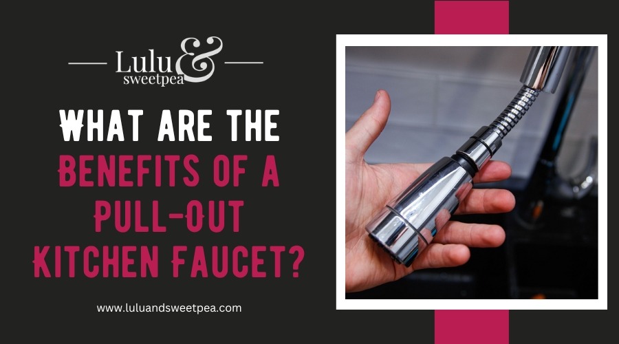What are the Benefits of a Pull-Out Kitchen Faucet?