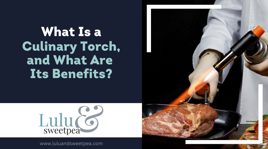 What Is a Culinary Torch, and What Are Its Benefits