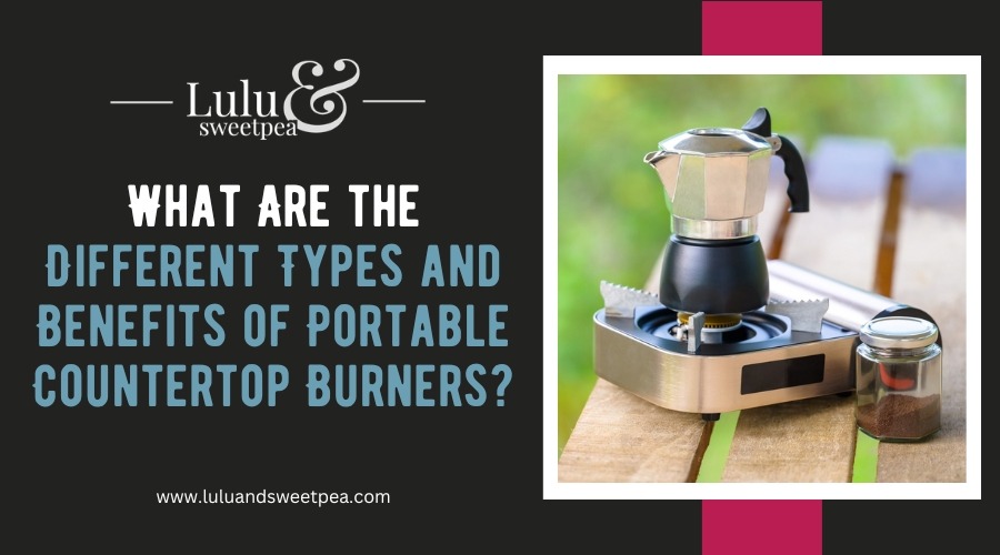 What Are the Different Types and Benefits of Portable Countertop Burners
