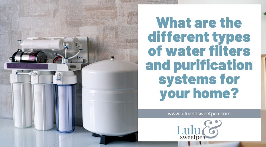 What are the different types of water filters and purification systems for your home