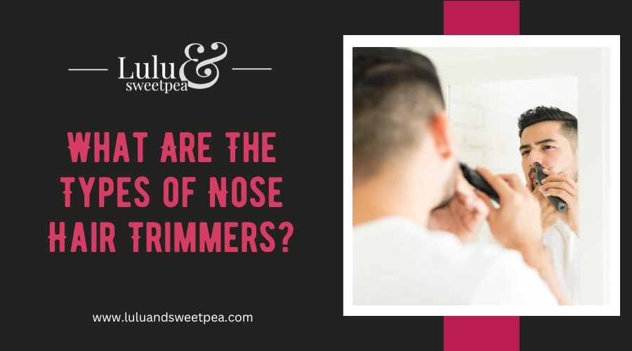 What Are The Types of Nose Hair Trimmers